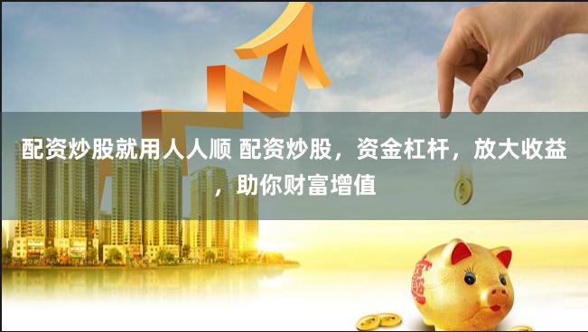 配资炒股就用人人顺 配资炒股，资金杠杆，放大收益，助你财富增值