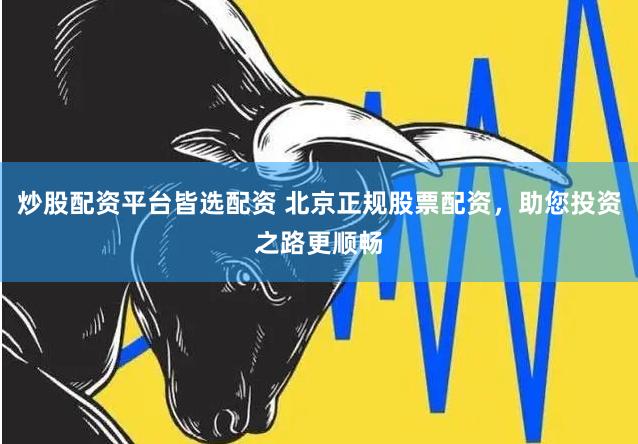 炒股配资平台皆选配资 北京正规股票配资，助您投资之路更顺畅