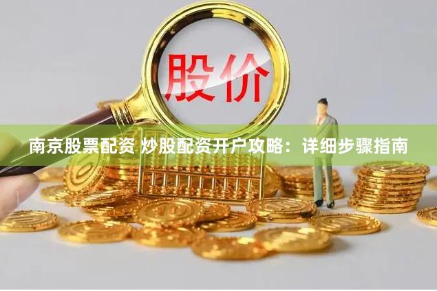 南京股票配资 炒股配资开户攻略：详细步骤指南
