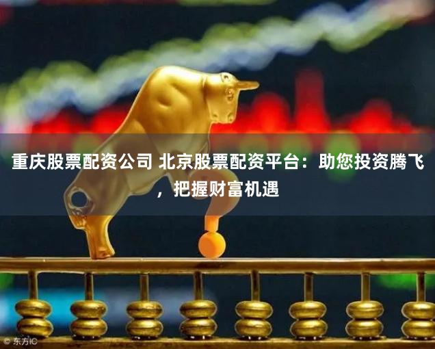 重庆股票配资公司 北京股票配资平台：助您投资腾飞，把握财富机遇