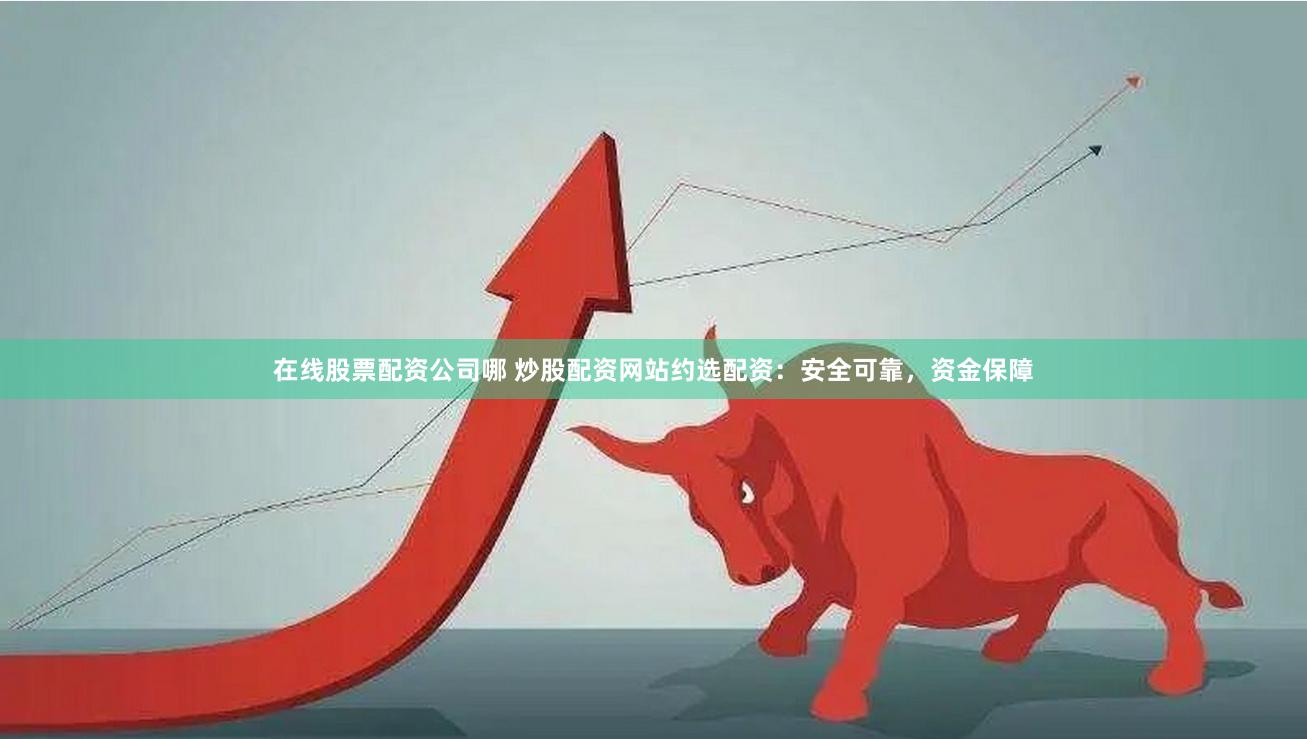 在线股票配资公司哪 炒股配资网站约选配资：安全可靠，资金保障