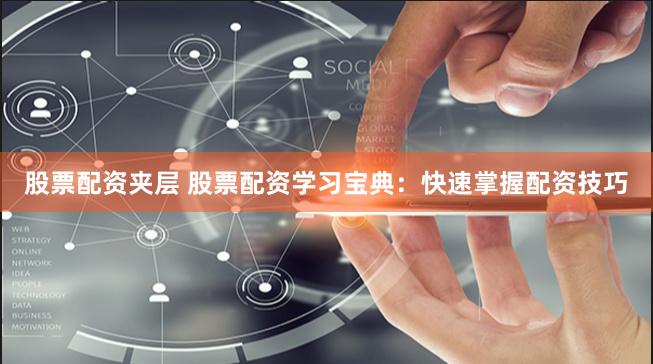 股票配资夹层 股票配资学习宝典：快速掌握配资技巧
