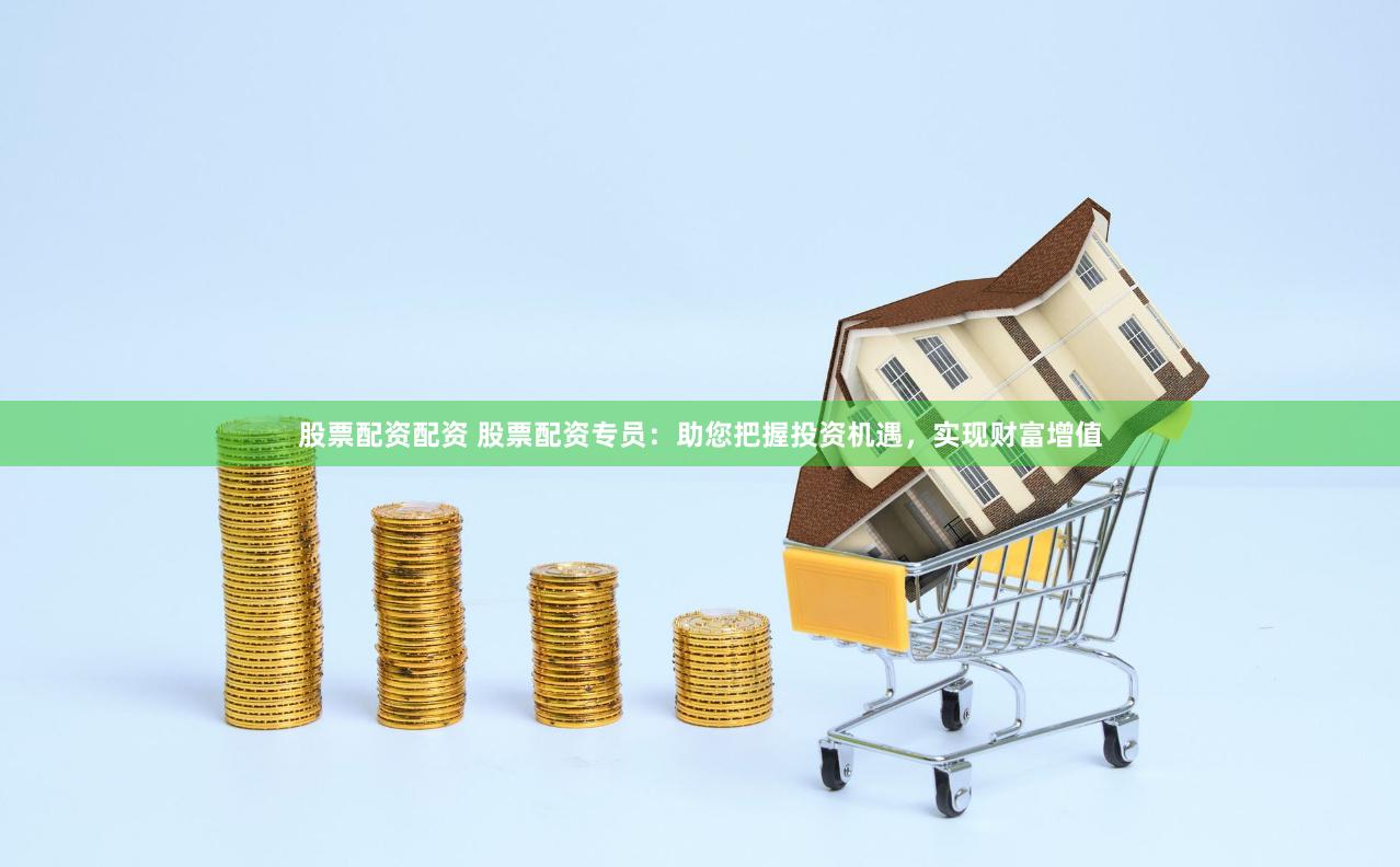 股票配资配资 股票配资专员：助您把握投资机遇，实现财富增值