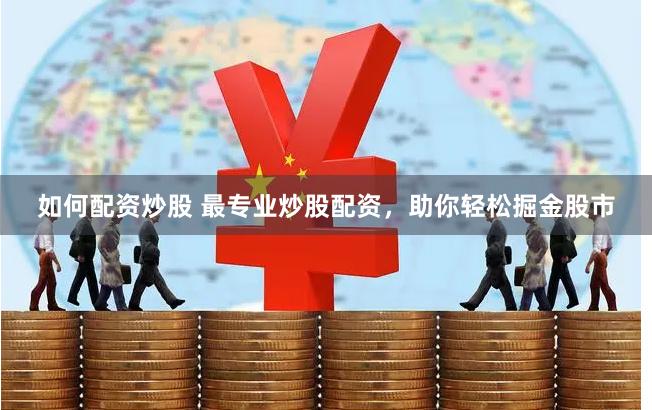 如何配资炒股 最专业炒股配资，助你轻松掘金股市