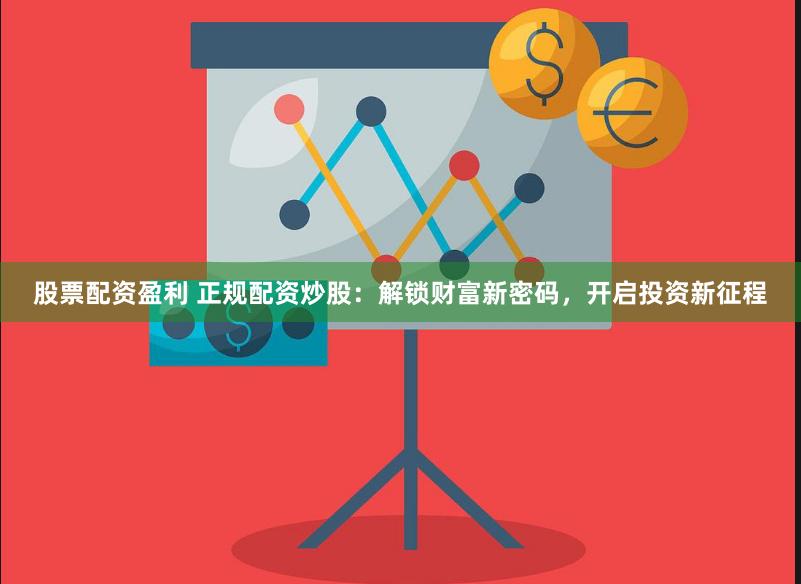 股票配资盈利 正规配资炒股：解锁财富新密码，开启投资新征程