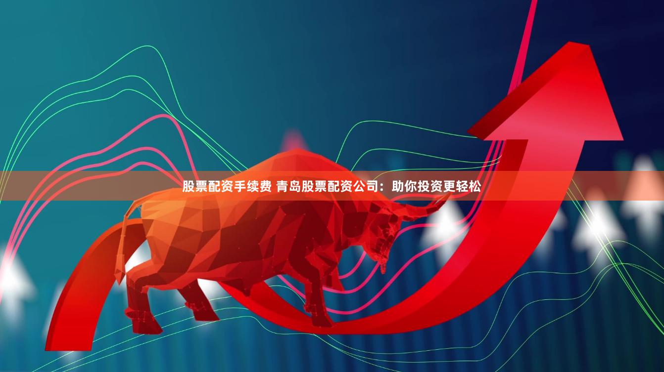 股票配资手续费 青岛股票配资公司：助你投资更轻松