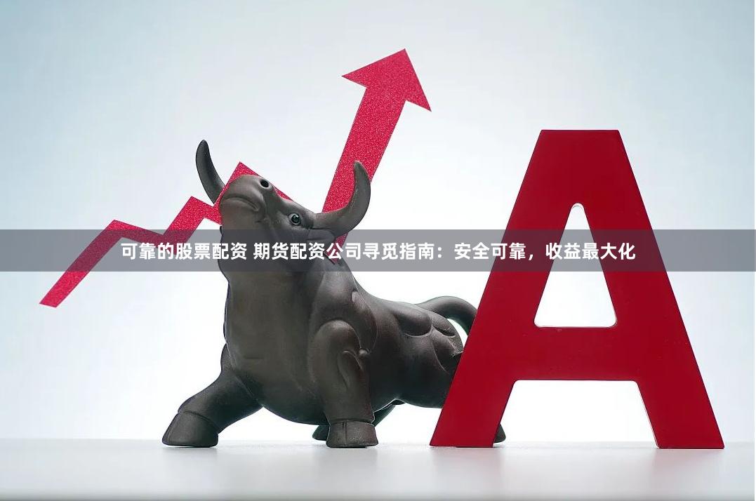 可靠的股票配资 期货配资公司寻觅指南：安全可靠，收益最大化