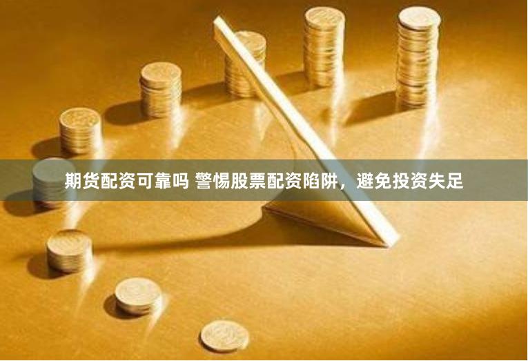 期货配资可靠吗 警惕股票配资陷阱，避免投资失足