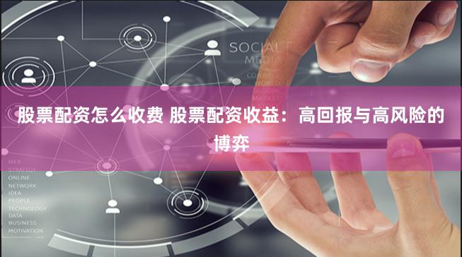 股票配资怎么收费 股票配资收益：高回报与高风险的博弈