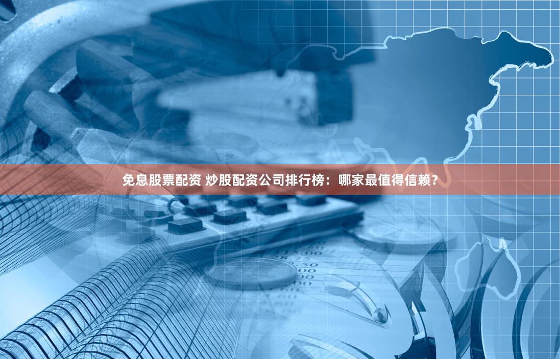 免息股票配资 炒股配资公司排行榜：哪家最值得信赖？