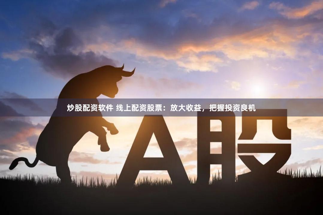 炒股配资软件 线上配资股票：放大收益，把握投资良机