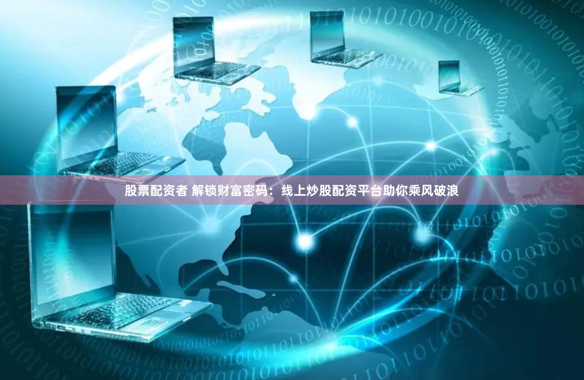 股票配资者 解锁财富密码：线上炒股配资平台助你乘风破浪