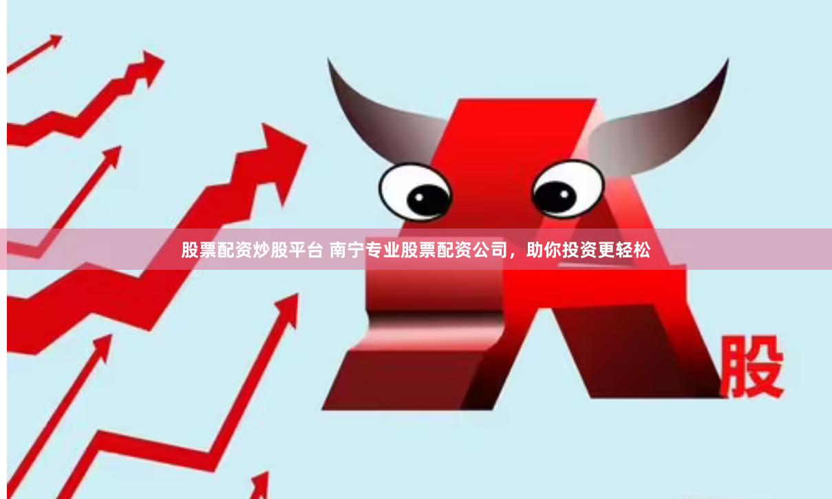 股票配资炒股平台 南宁专业股票配资公司，助你投资更轻松