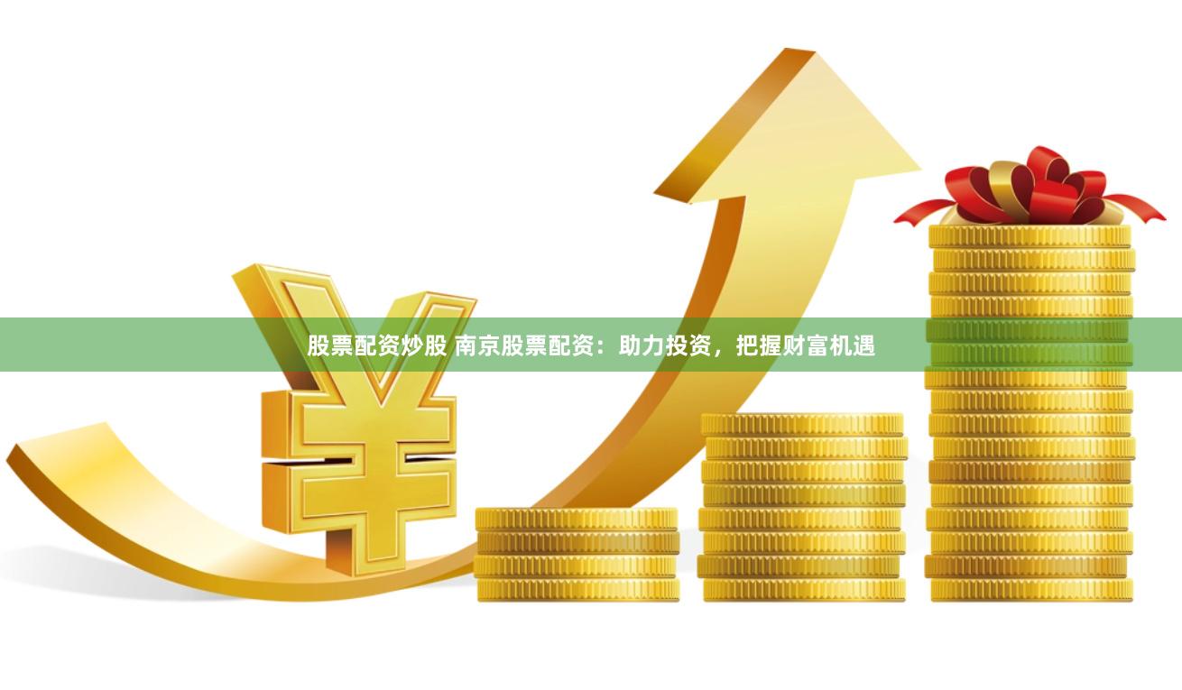 股票配资炒股 南京股票配资：助力投资，把握财富机遇