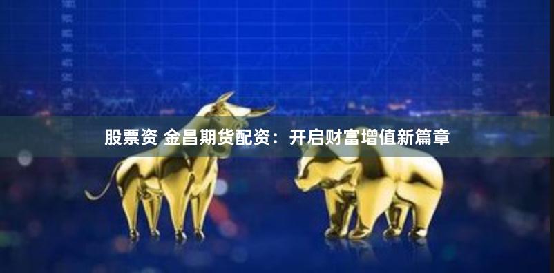股票资 金昌期货配资：开启财富增值新篇章