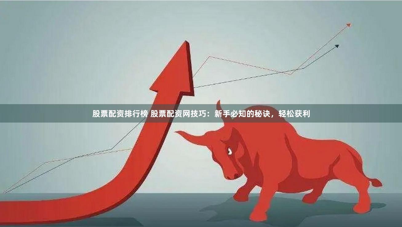 股票配资排行榜 股票配资网技巧：新手必知的秘诀，轻松获利