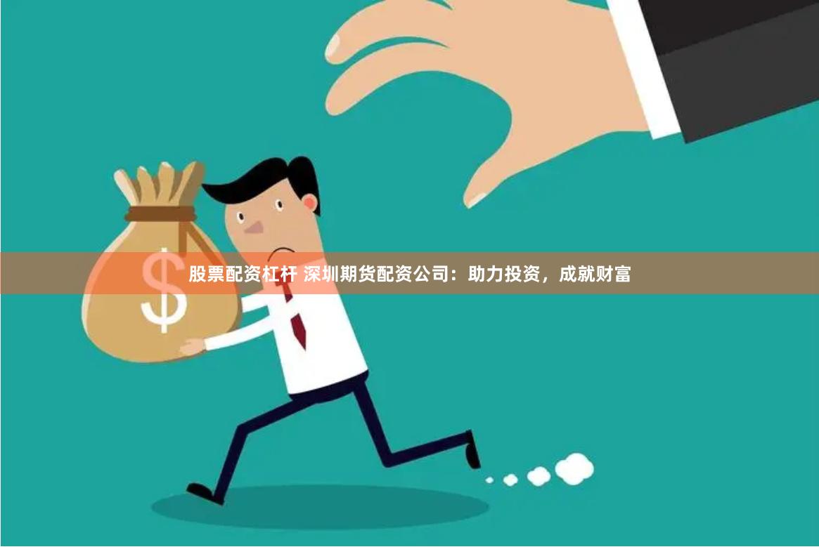 股票配资杠杆 深圳期货配资公司：助力投资，成就财富