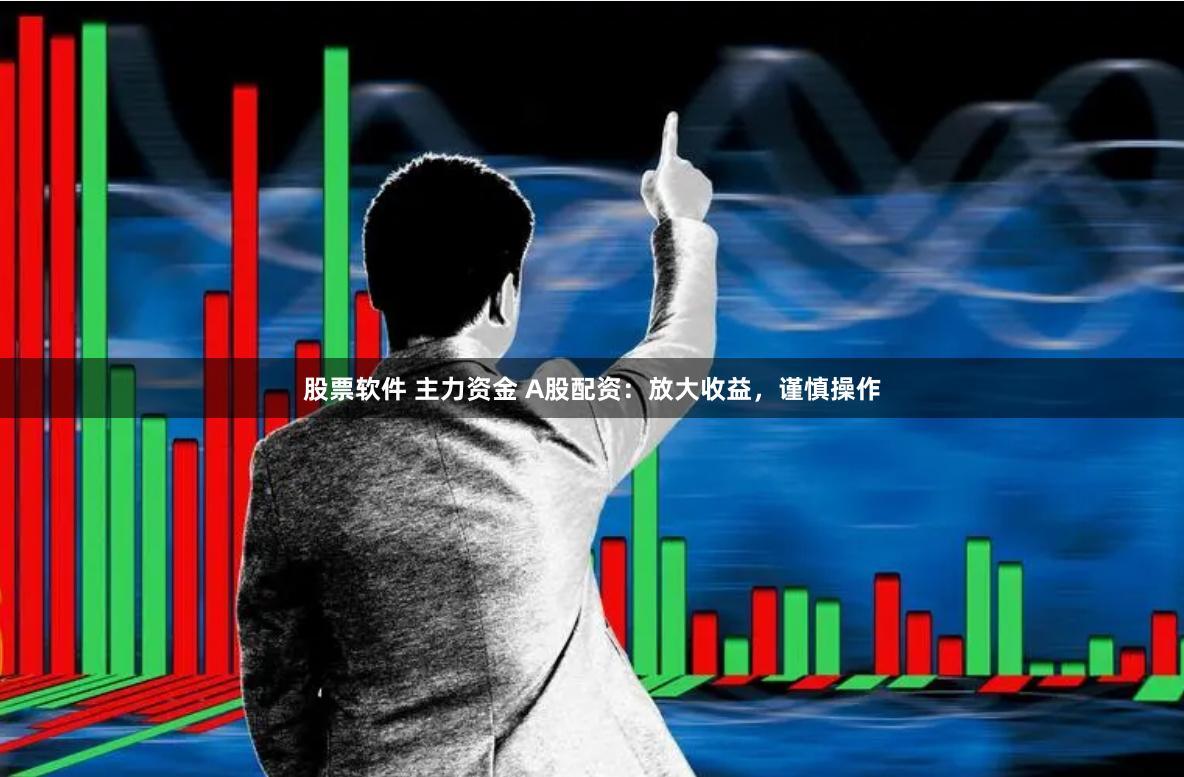股票软件 主力资金 A股配资：放大收益，谨慎操作