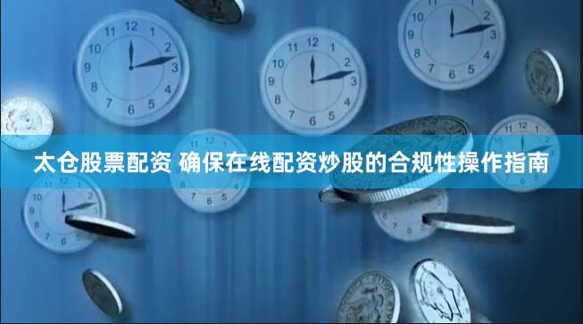 太仓股票配资 确保在线配资炒股的合规性操作指南