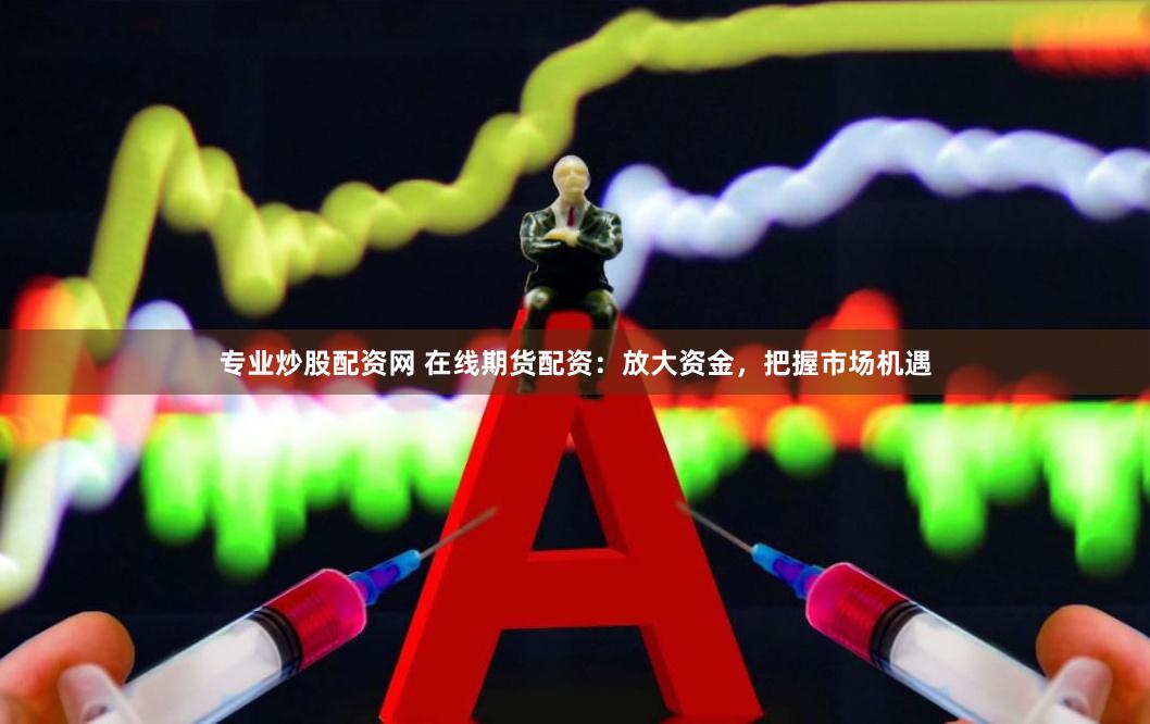专业炒股配资网 在线期货配资：放大资金，把握市场机遇