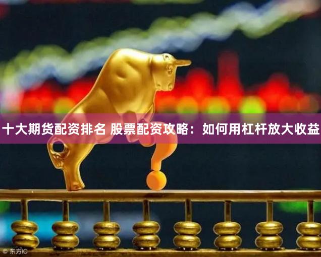 十大期货配资排名 股票配资攻略：如何用杠杆放大收益