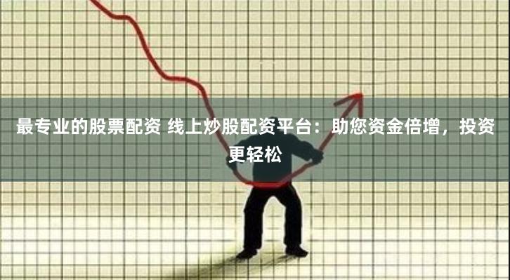 最专业的股票配资 线上炒股配资平台：助您资金倍增，投资更轻松
