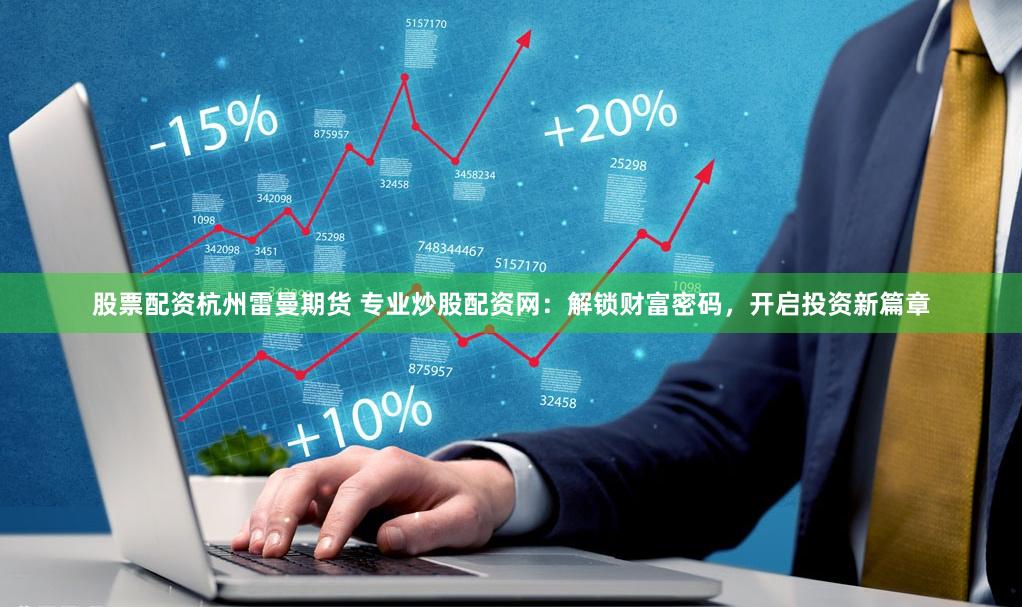 股票配资杭州雷曼期货 专业炒股配资网：解锁财富密码，开启投资新篇章