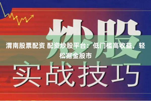 渭南股票配资 配资炒股平台：低门槛高收益，轻松掘金股市
