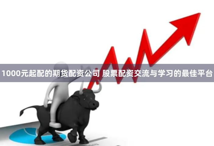 1000元起配的期货配资公司 股票配资交流与学习的最佳平台