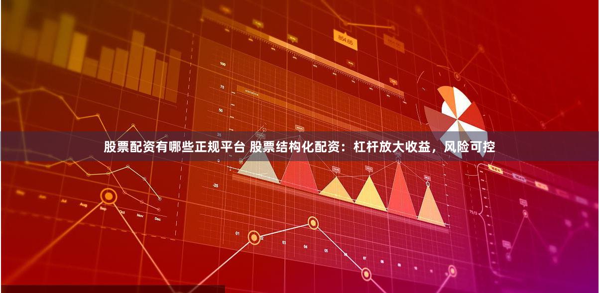 股票配资有哪些正规平台 股票结构化配资：杠杆放大收益，风险可控