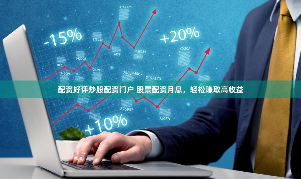 配资好评炒股配资门户 股票配资月息，轻松赚取高收益