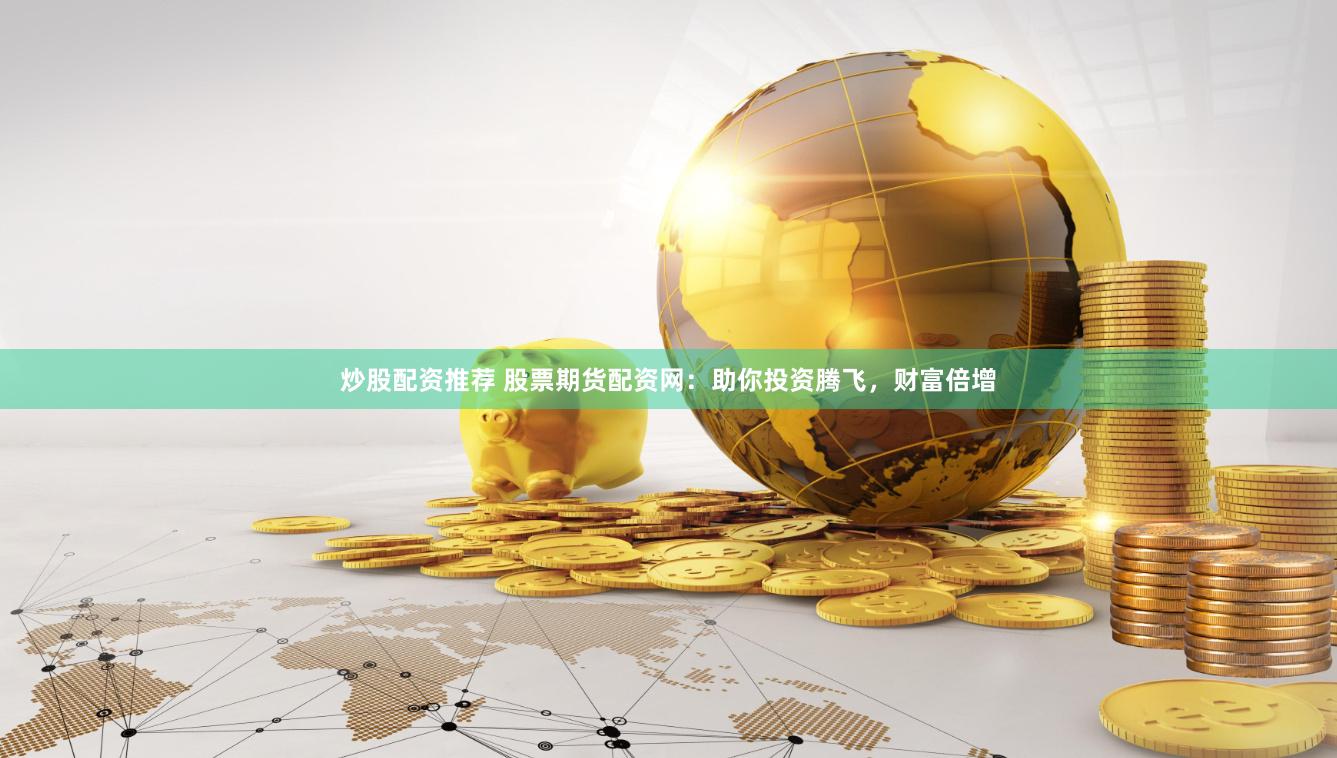 炒股配资推荐 股票期货配资网：助你投资腾飞，财富倍增