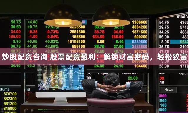 炒股配资咨询 股票配资盈利：解锁财富密码，轻松致富