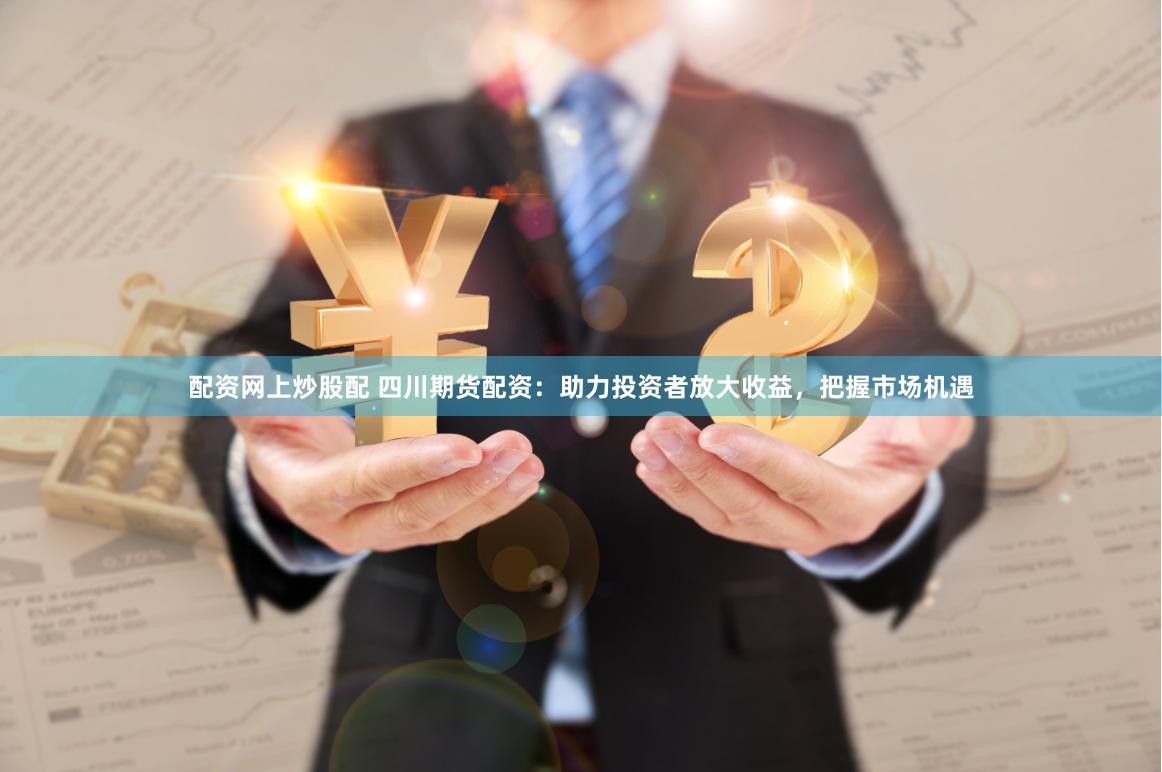 配资网上炒股配 四川期货配资：助力投资者放大收益，把握市场机遇