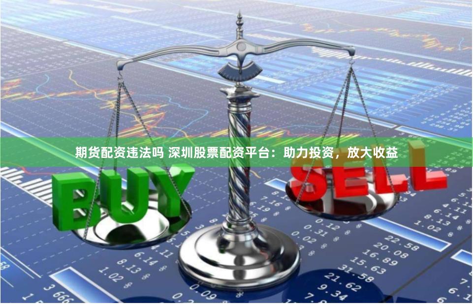 期货配资违法吗 深圳股票配资平台：助力投资，放大收益
