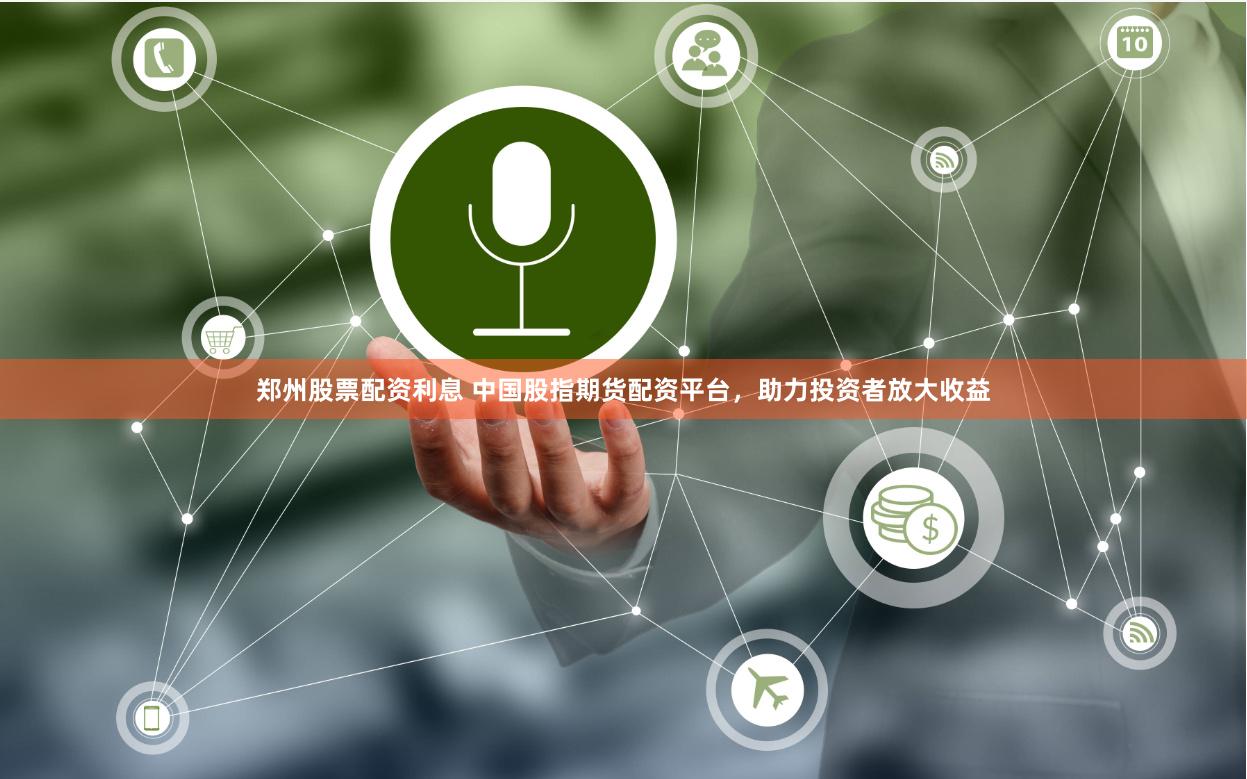 郑州股票配资利息 中国股指期货配资平台，助力投资者放大收益