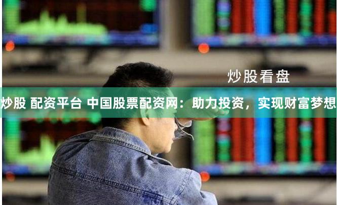 炒股 配资平台 中国股票配资网：助力投资，实现财富梦想