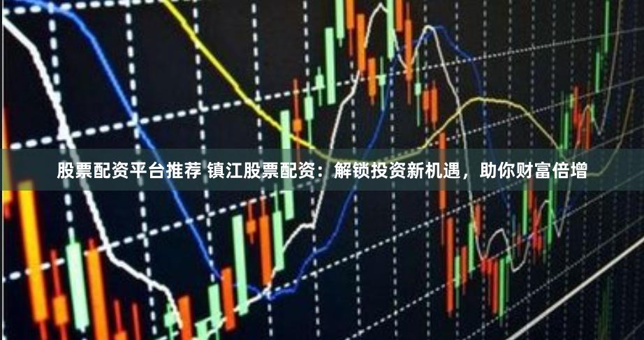 股票配资平台推荐 镇江股票配资：解锁投资新机遇，助你财富倍增