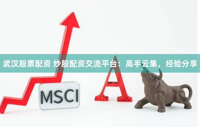 武汉股票配资 炒股配资交流平台：高手云集，经验分享