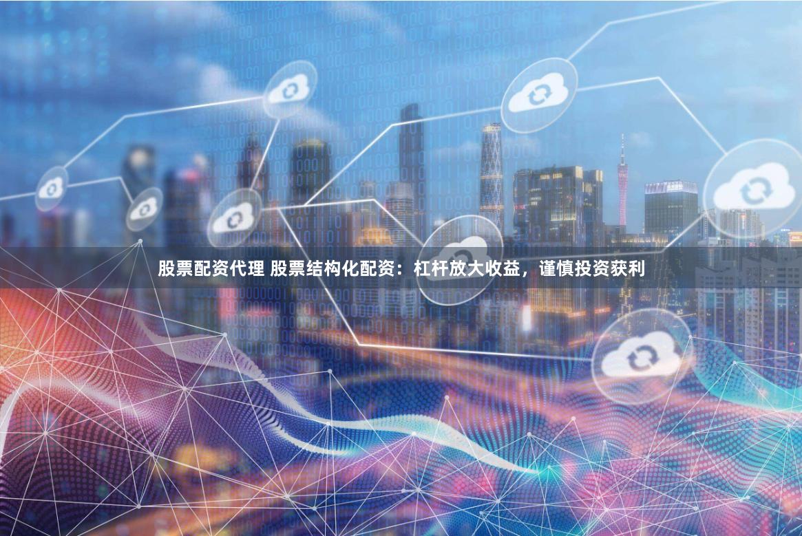 股票配资代理 股票结构化配资：杠杆放大收益，谨慎投资获利