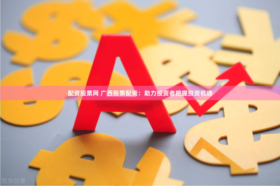 配资股票网 广西股票配资：助力投资者把握投资机遇