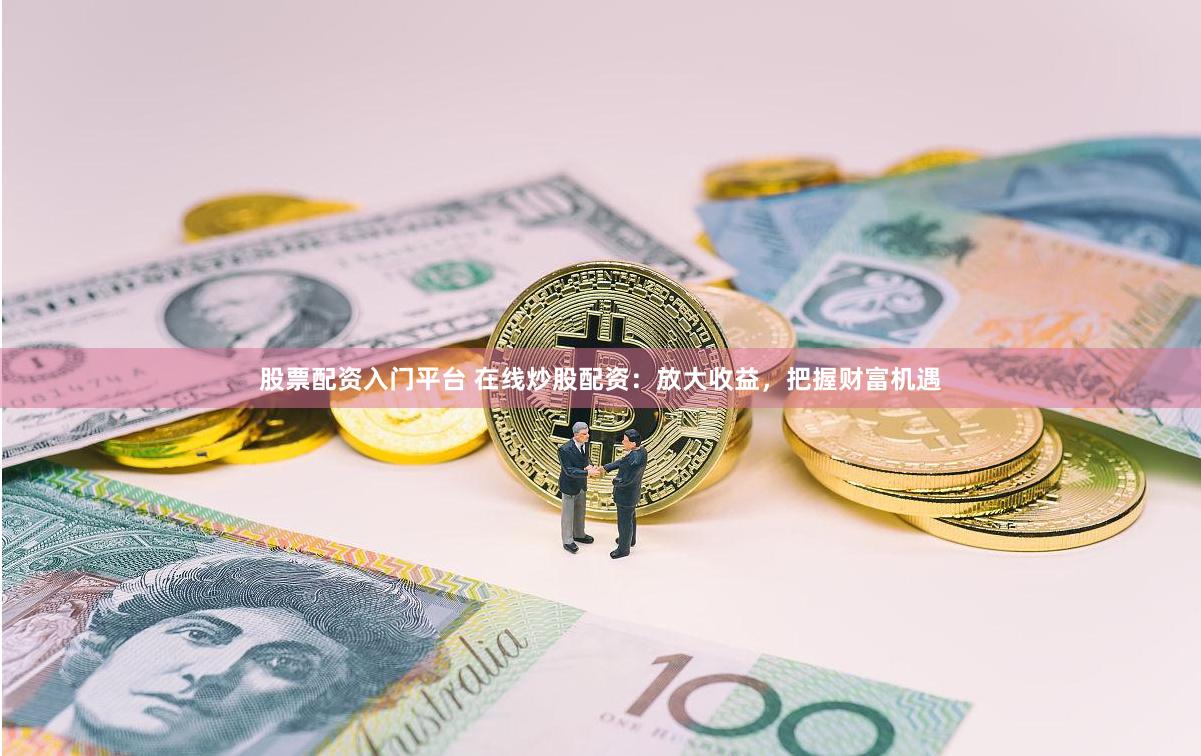 股票配资入门平台 在线炒股配资：放大收益，把握财富机遇