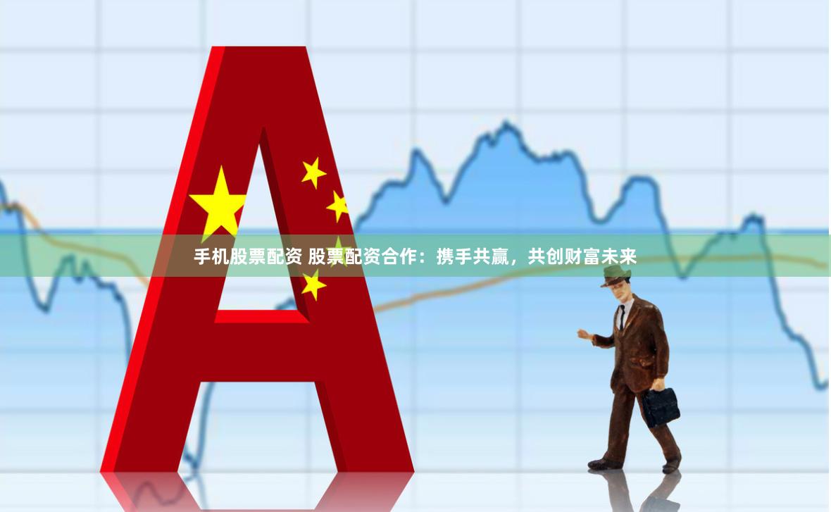 手机股票配资 股票配资合作：携手共赢，共创财富未来