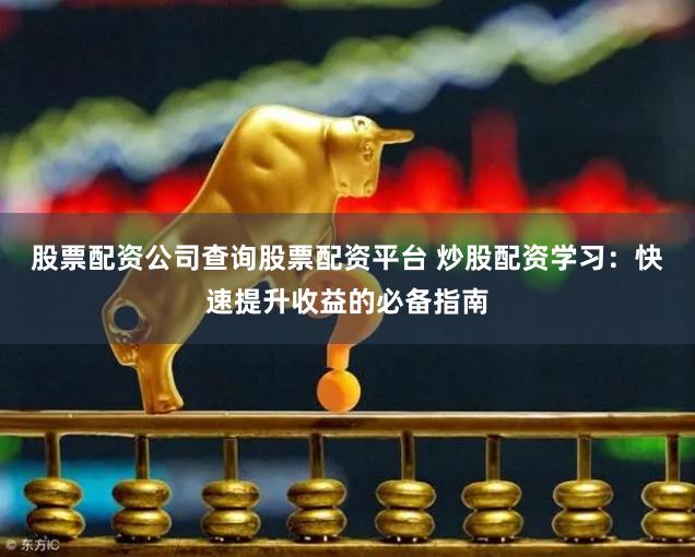 股票配资公司查询股票配资平台 炒股配资学习：快速提升收益的必备指南
