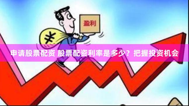 申请股票配资 股票配资利率是多少？把握投资机会