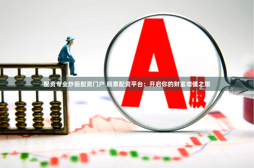 配资专业炒股配资门户 股票配资平台：开启你的财富增值之旅