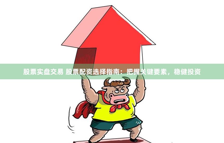 股票实盘交易 股票配资选择指南：把握关键要素，稳健投资