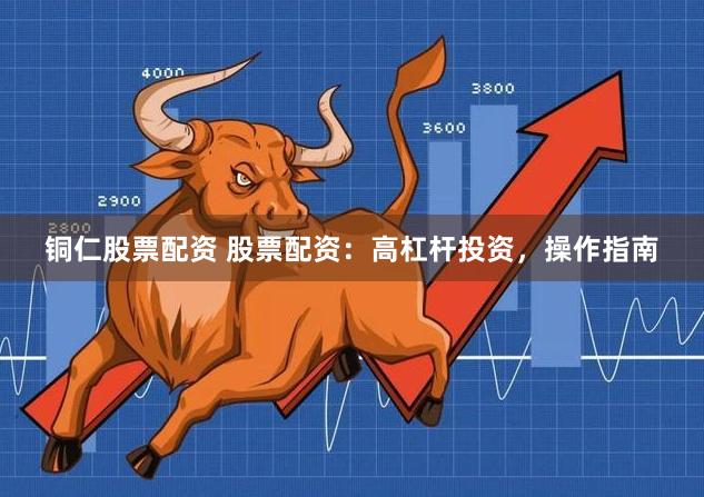 铜仁股票配资 股票配资：高杠杆投资，操作指南