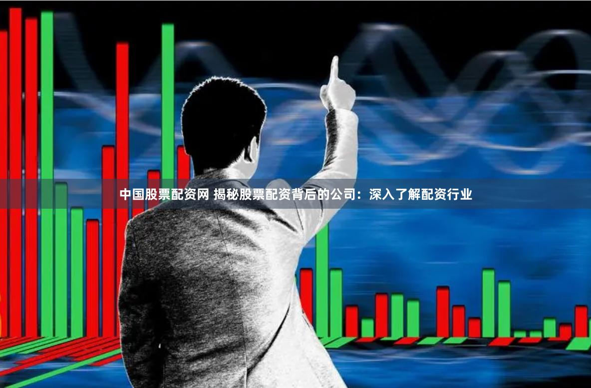 中国股票配资网 揭秘股票配资背后的公司：深入了解配资行业