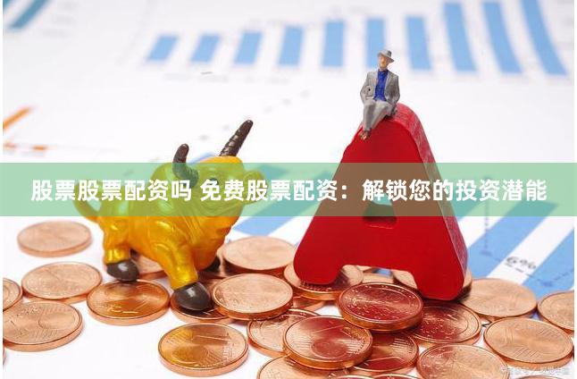 股票股票配资吗 免费股票配资：解锁您的投资潜能